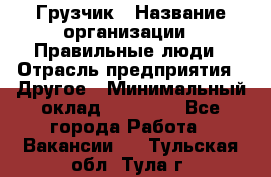 Грузчик › Название организации ­ Правильные люди › Отрасль предприятия ­ Другое › Минимальный оклад ­ 25 000 - Все города Работа » Вакансии   . Тульская обл.,Тула г.